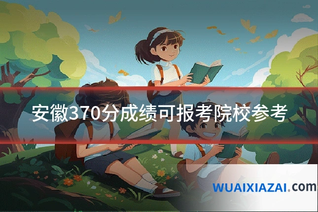 安徽370分成绩可报考院校参考