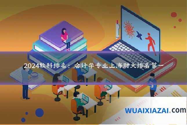 2024软科排名：会计学专业上海财大排名第一