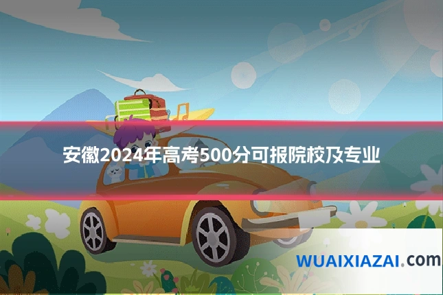 安徽2024年高考500分可报院校及专业