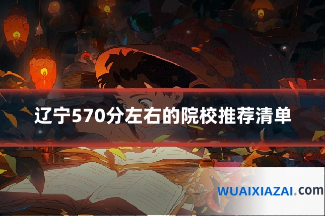 辽宁570分左右的院校推荐清单
