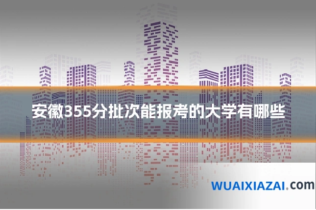 安徽355分批次能报考的大学有哪些
