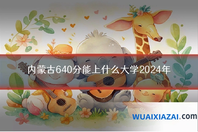内蒙古640分能上什么大学2024年
