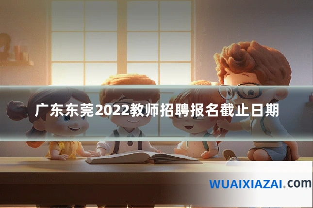 广东东莞2022教师招聘报名截止日期