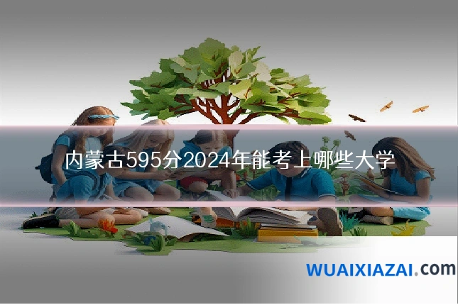 内蒙古595分2024年能考上哪些大学