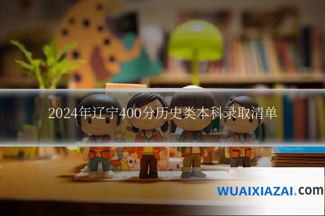 2024年辽宁400分历史类本科录取清单