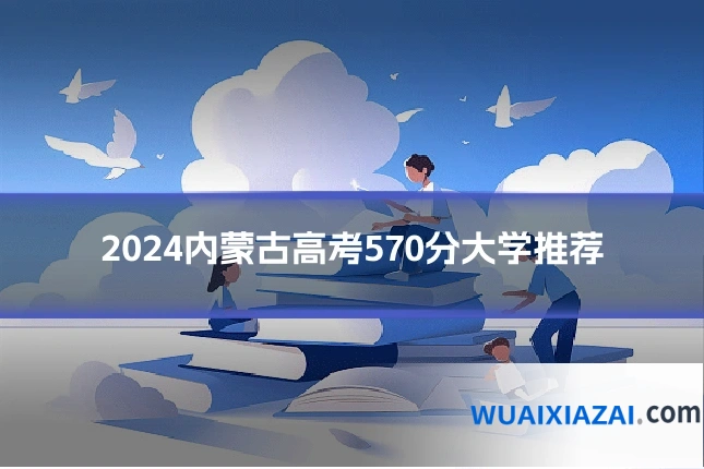 2024内蒙古高考570分大学推荐