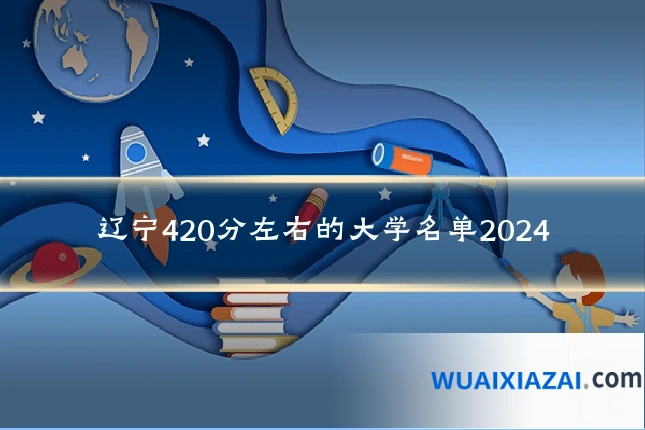 辽宁420分左右的大学名单2024