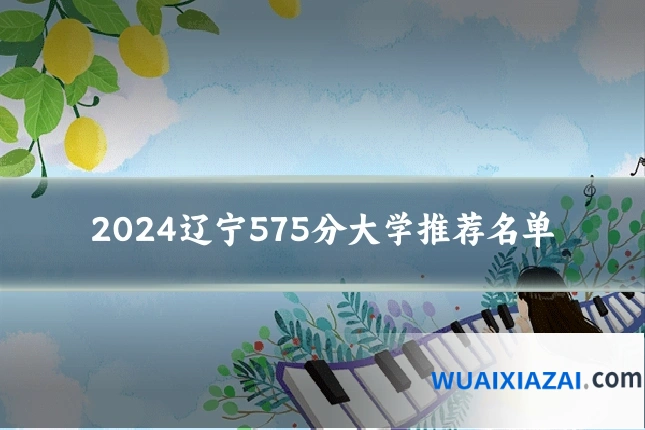 2024辽宁575分大学推荐名单
