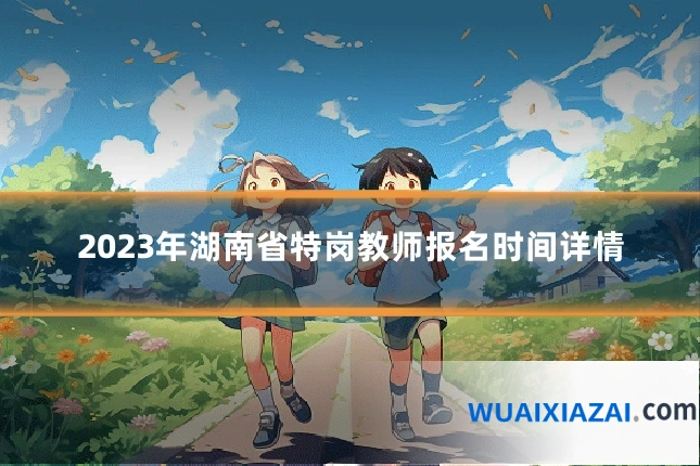 2023年湖南省特岗教师报名时间详情
