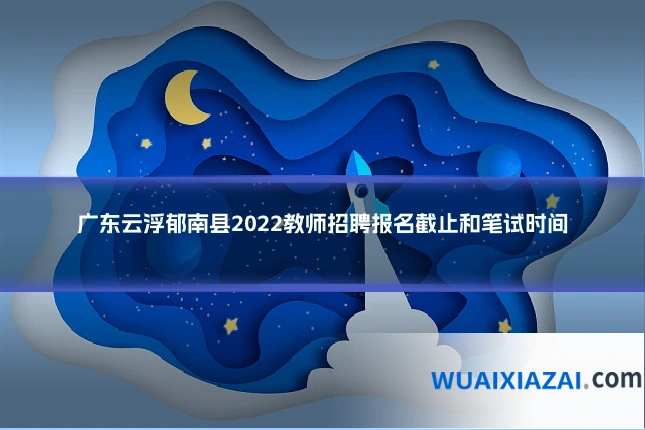 广东云浮郁南县2022教师招聘报名截止和笔试时间