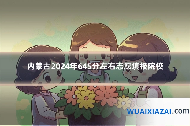 内蒙古2024年645分左右志愿填报院校