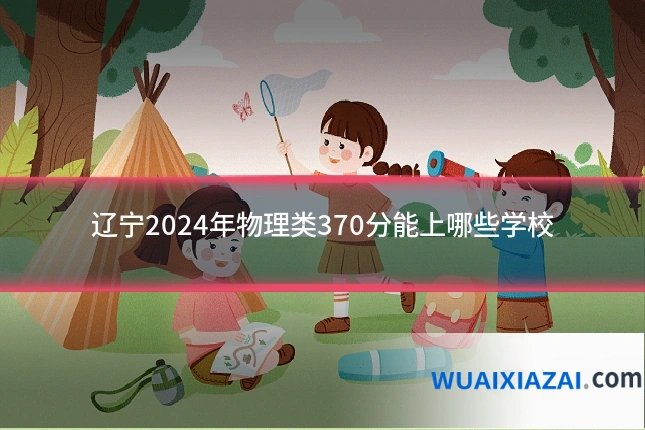 辽宁2024年物理类370分能上哪些学校