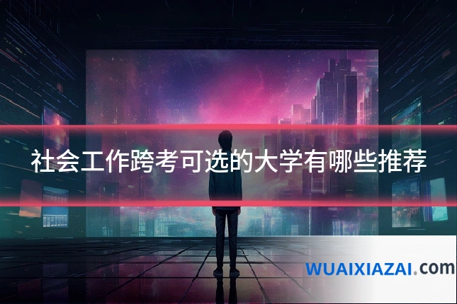 社会工作跨考可选的大学有哪些推荐
