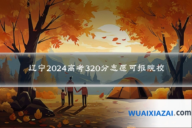辽宁2024高考320分志愿可报院校