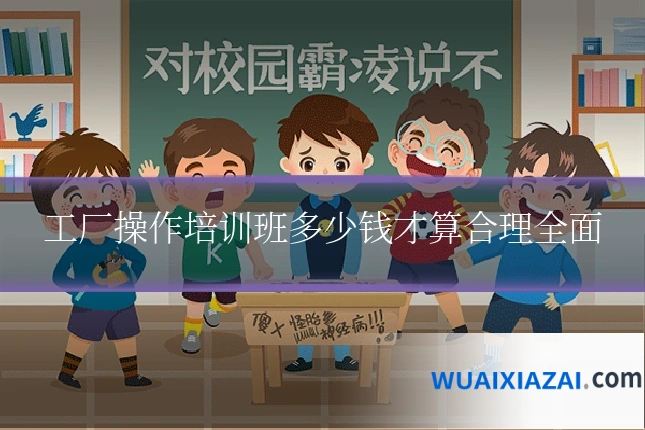 工厂操作培训班多少钱才算合理全面