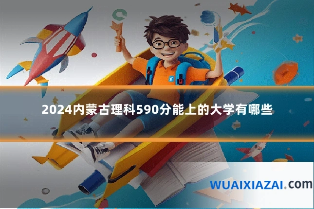 2024内蒙古理科590分能上的大学有哪些