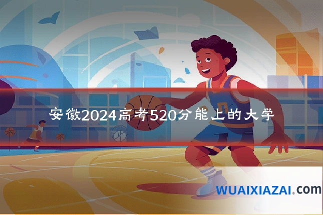 安徽2024高考520分能上的大学