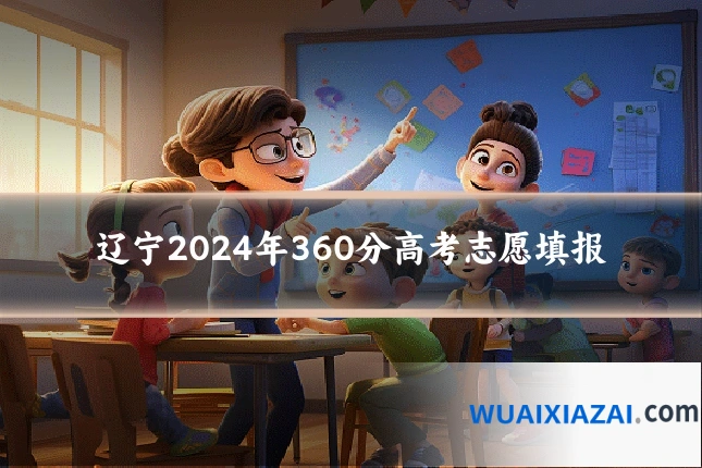 辽宁2024年360分高考志愿填报