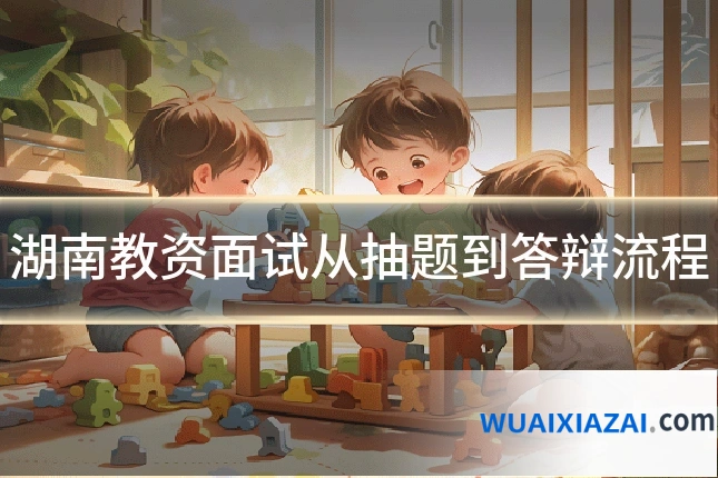 湖南教资面试从抽题到答辩流程