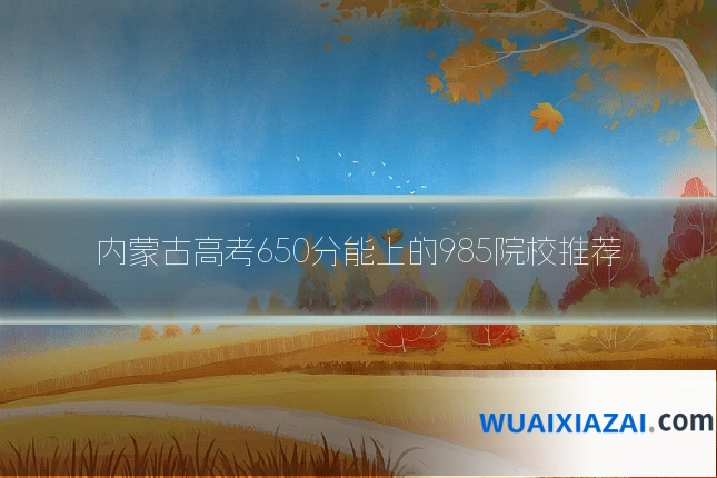 内蒙古高考650分能上的985院校推荐