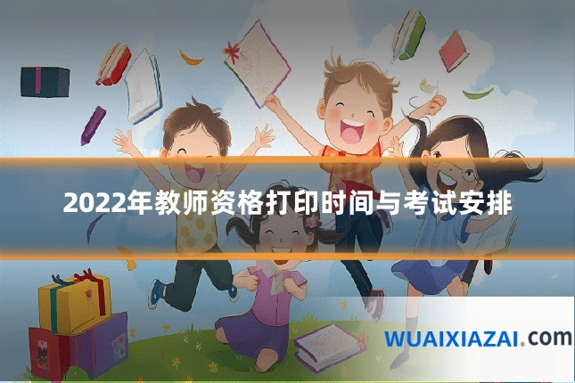 2022年教师资格打印时间与考试安排
