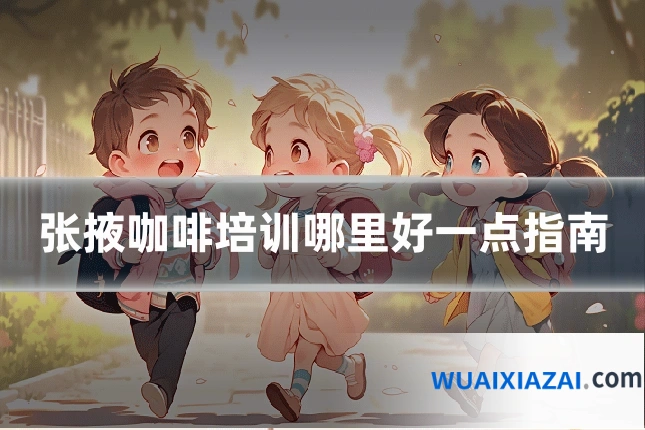 张掖咖啡培训哪里好一点指南