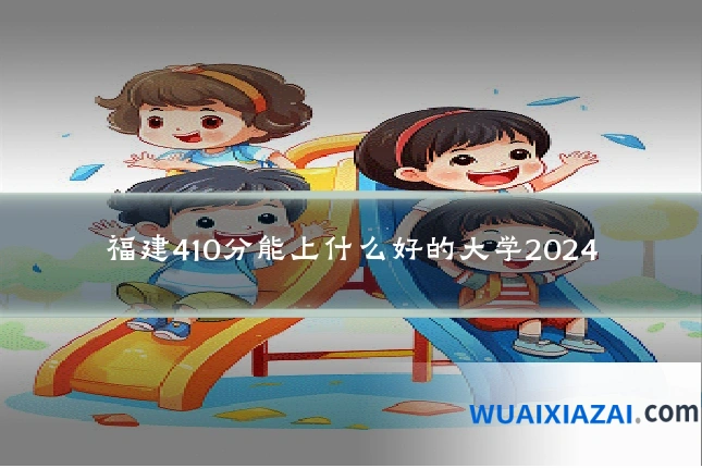 福建410分能上什么好的大学2024