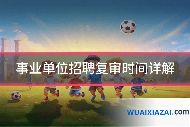 事业单位招聘复审时间详解