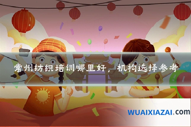 常州纺织培训哪里好,机构选择参考
