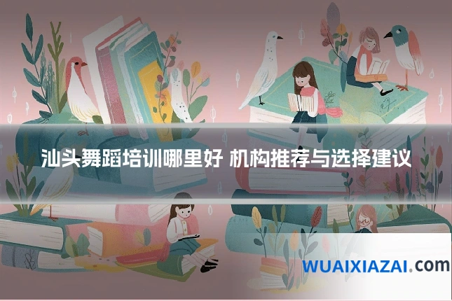汕头舞蹈培训哪里好 机构推荐与选择建议