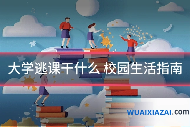 大学逃课干什么 校园生活指南