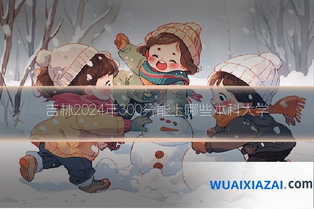 吉林2024年300分能上哪些本科大学