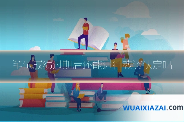 笔试成绩过期后还能进行教资认定吗