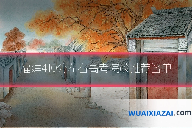 福建410分左右高考院校推荐名单