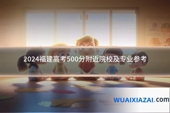 2024福建高考500分附近院校及专业参考