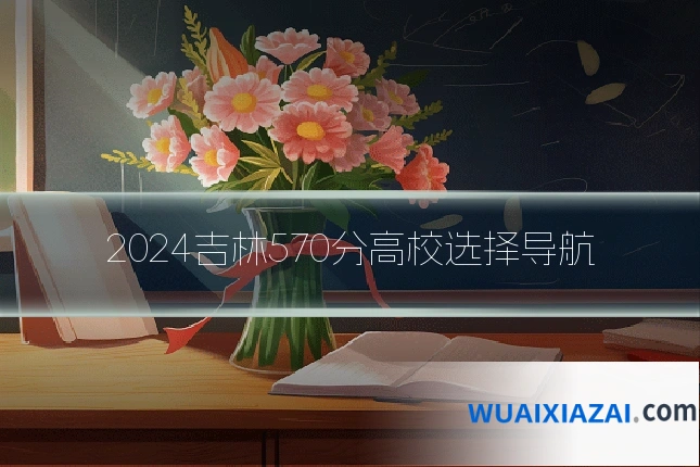 2024吉林570分高校选择导航