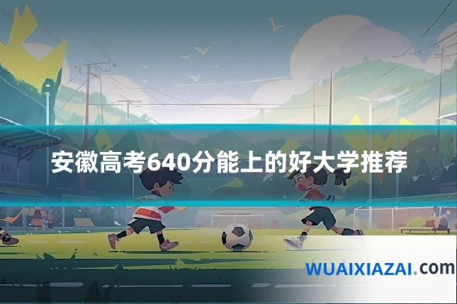 安徽高考640分能上的好大学推荐