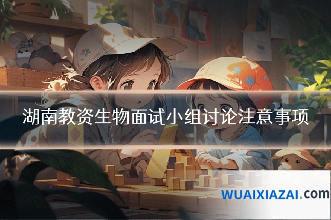 湖南教资生物面试小组讨论注意事项