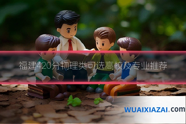 福建420分物理类可选高校及专业推荐