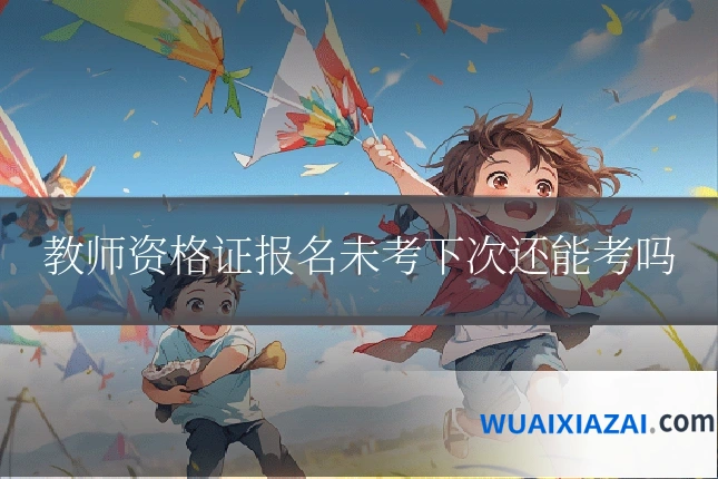 教师资格证报名未考下次还能考吗