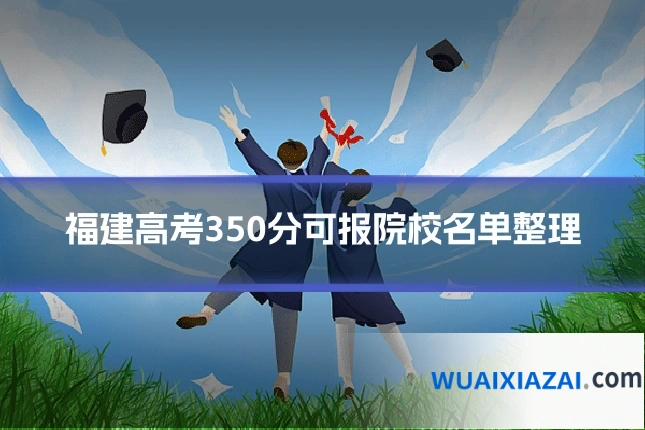 福建高考350分可报院校名单整理