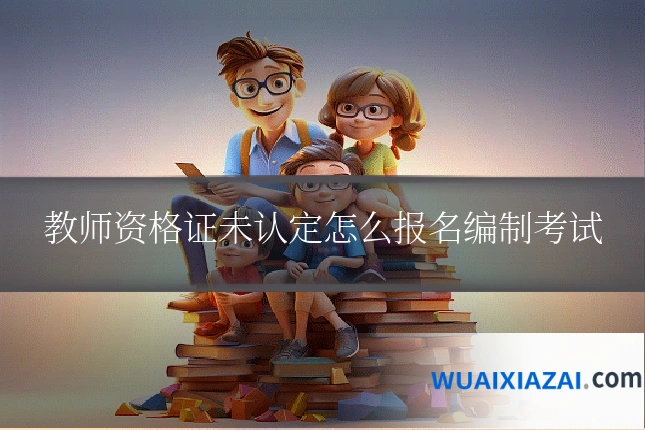 教师资格证未认定怎么报名编制考试