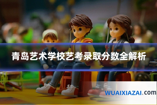 青岛艺术学校艺考录取分数全解析