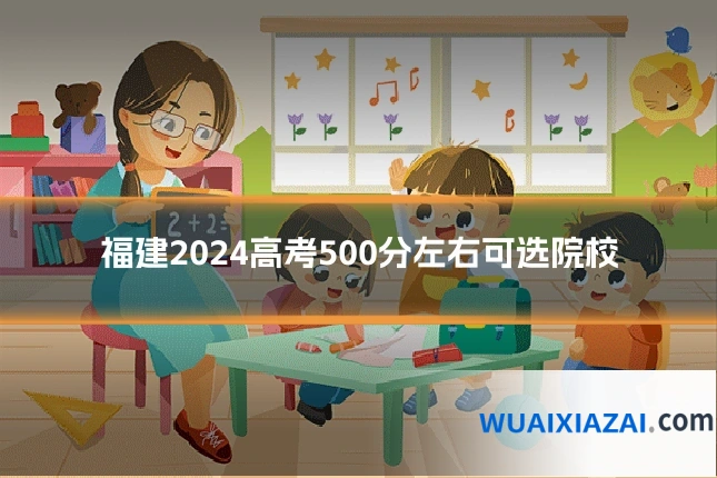 福建2024高考500分左右可选院校