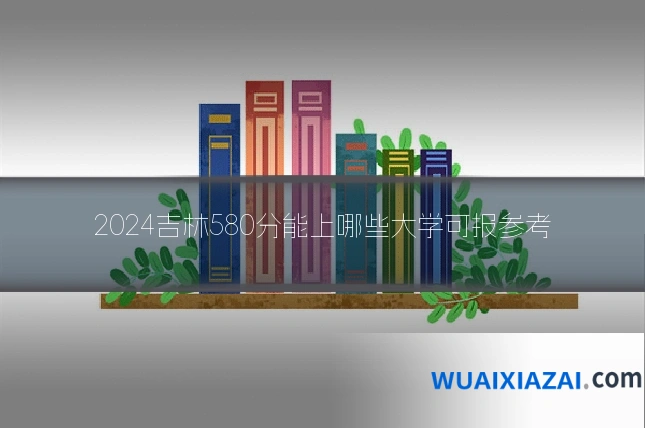 2024吉林580分能上哪些大学可报参考