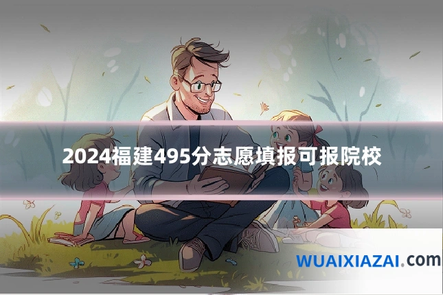 2024福建495分志愿填报可报院校