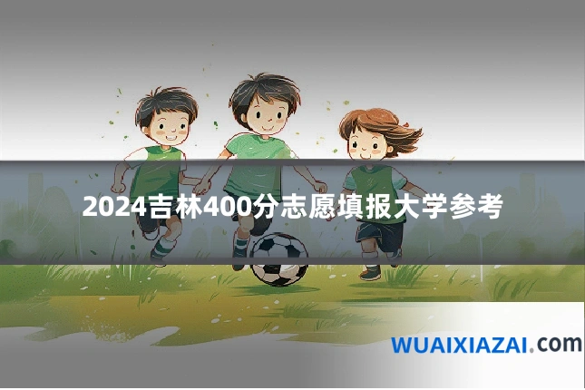 2024吉林400分志愿填报大学参考
