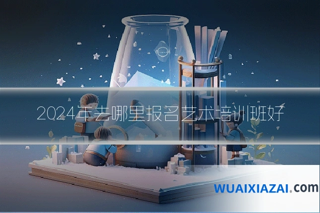 2024年去哪里报名艺术培训班好