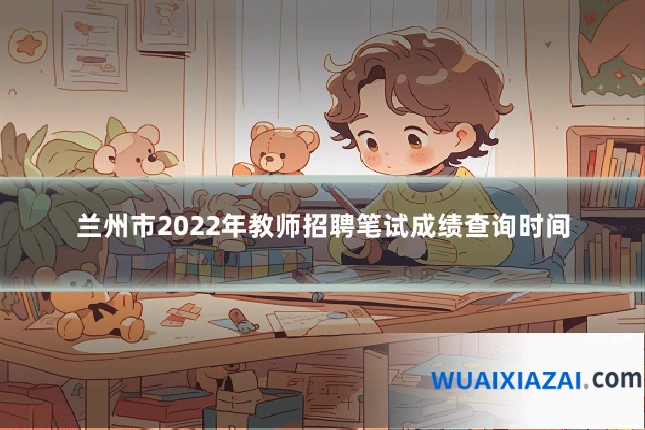 兰州市2022年教师招聘笔试成绩查询时间