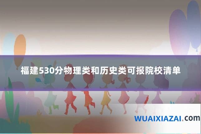 福建530分物理类和历史类可报院校清单